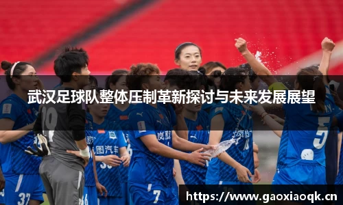 武汉足球队整体压制革新探讨与未来发展展望